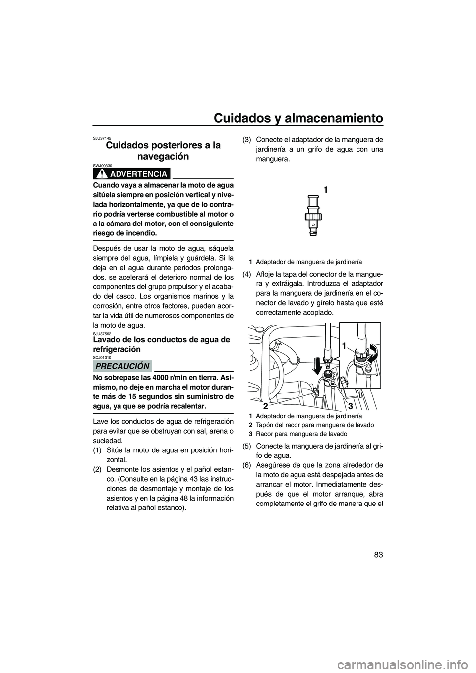 YAMAHA FZS 2010  Manuale de Empleo (in Spanish) Cuidados y almacenamiento
83
SJU37145
Cuidados posteriores a la 
navegación 
ADVERTENCIA
SWJ00330
Cuando vaya a almacenar la moto de agua
sitúela siempre en posición vertical y nive-
lada horizonta