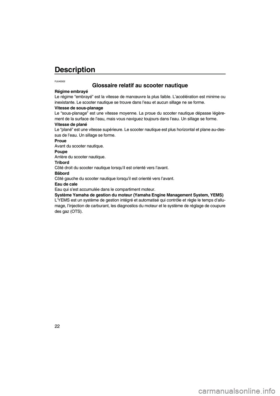 YAMAHA FZS 2010  Notices Demploi (in French) Description
22
FJU40302
Glossaire relatif au scooter nautique 
Régime embrayé
Le régime “embrayé” est la vitesse de manœuvre la plus faible. L’accélération est minime ou
inexistante. Le s