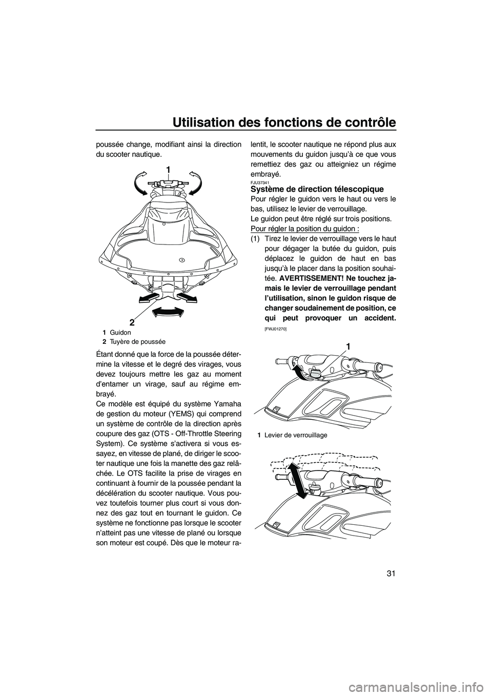 YAMAHA FZS 2010  Notices Demploi (in French) Utilisation des fonctions de contrôle
31
poussée change, modifiant ainsi la direction
du scooter nautique.
Étant donné que la force de la poussée déter-
mine la vitesse et le degré des virages,