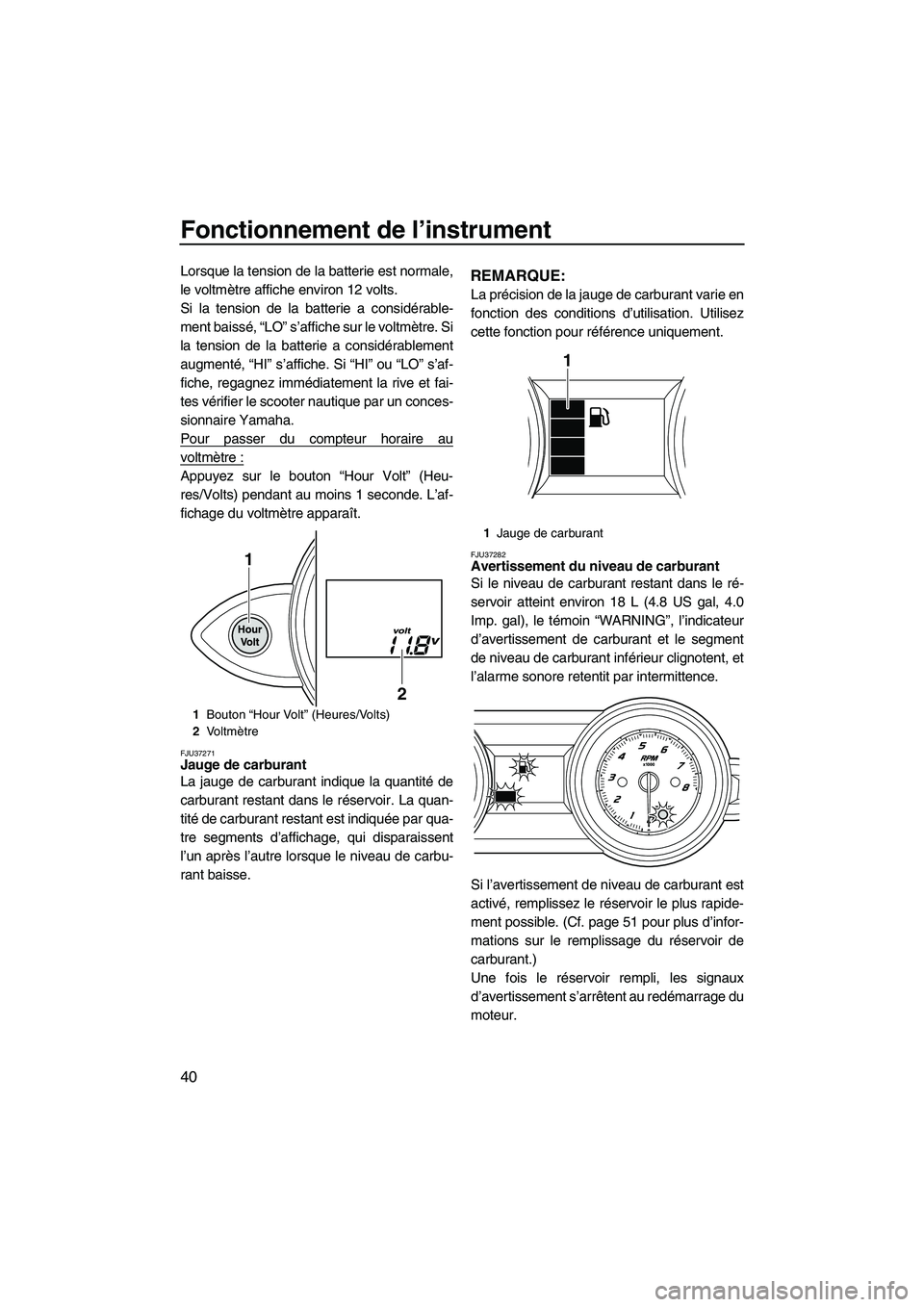 YAMAHA FZS 2010  Notices Demploi (in French) Fonctionnement de l’instrument
40
Lorsque la tension de la batterie est normale,
le voltmètre affiche environ 12 volts.
Si la tension de la batterie a considérable-
ment baissé, “LO” s’affi