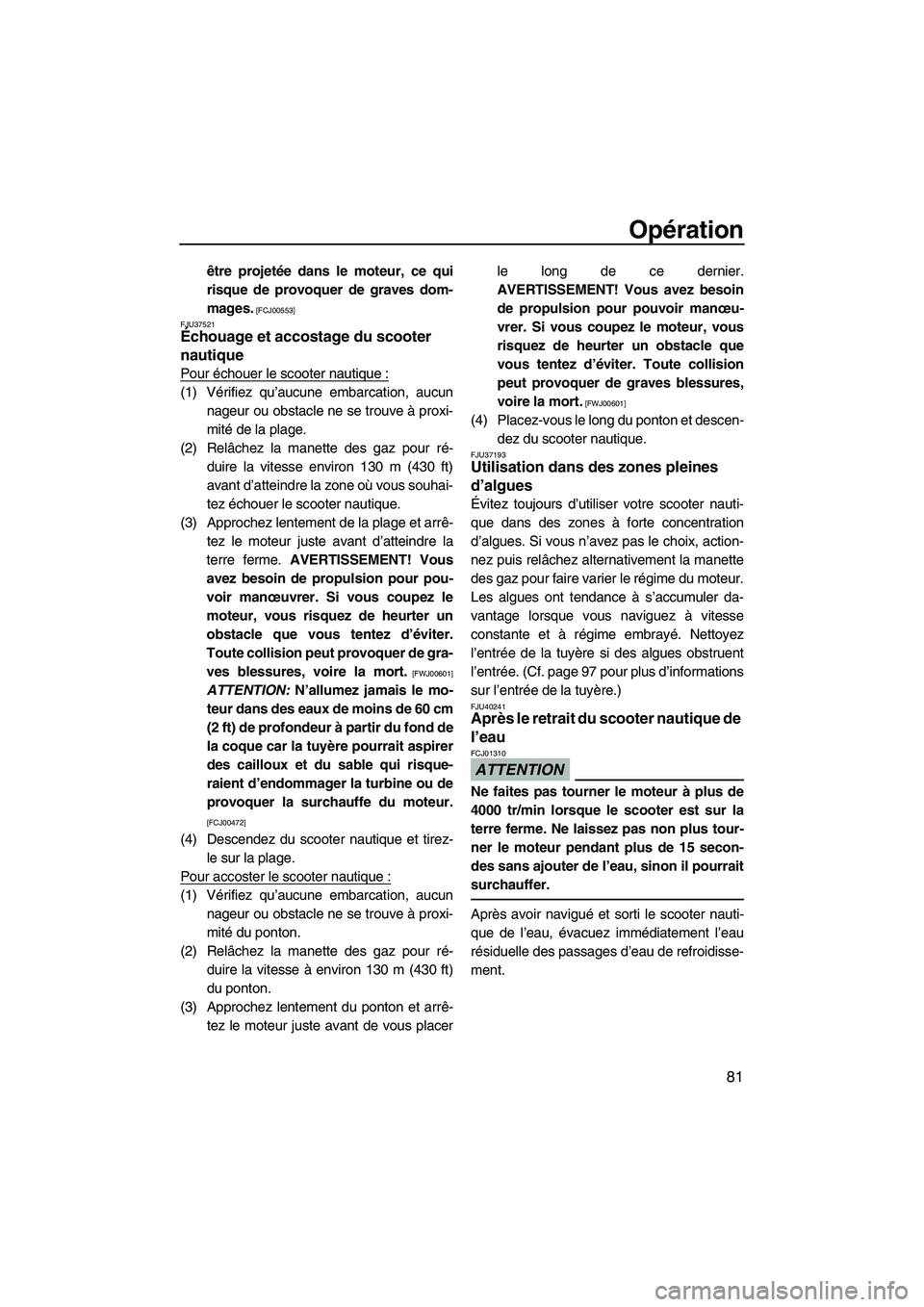YAMAHA FZS 2010  Notices Demploi (in French) Opération
81
être projetée dans le moteur, ce qui
risque de provoquer de graves dom-
mages.
 [FCJ00553]
FJU37521
Échouage et accostage du scooter 
nautique 
Pour échouer le scooter nautique :
(1)