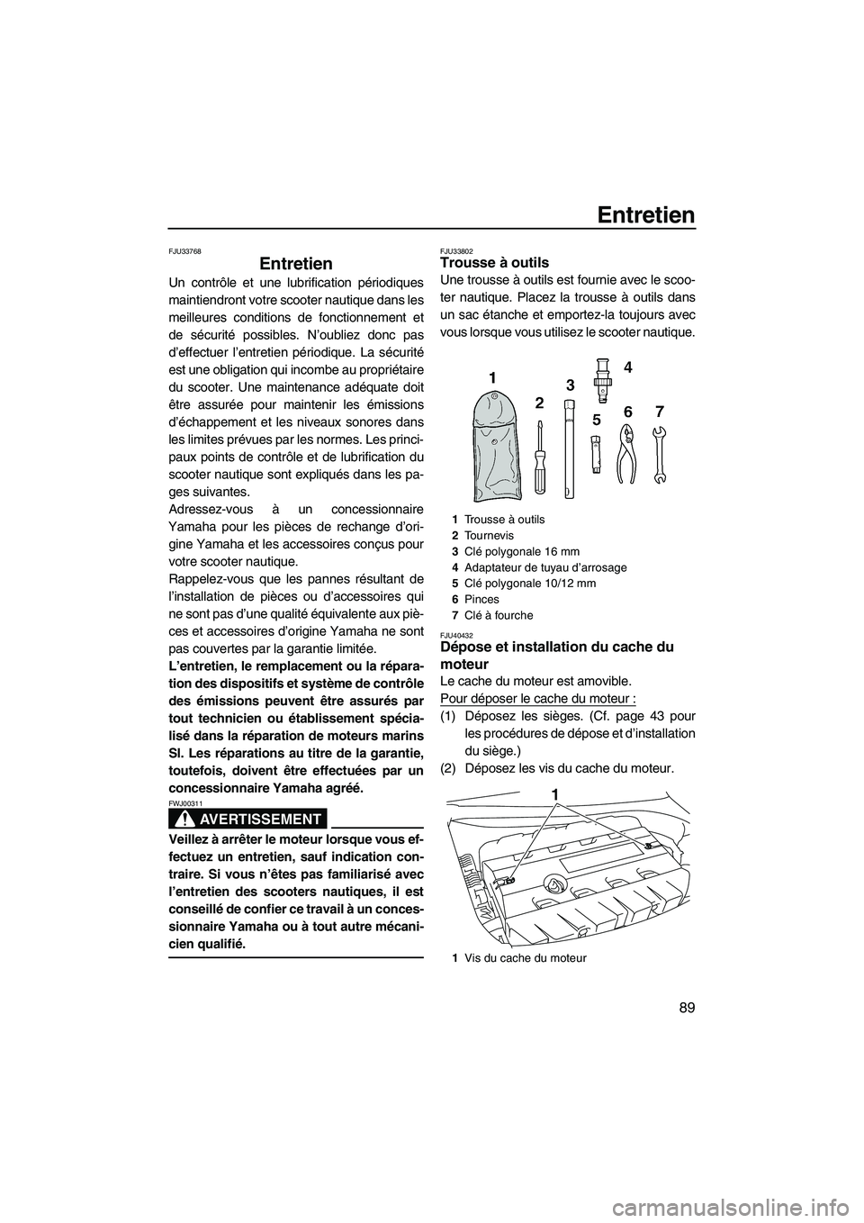 YAMAHA FZS 2010  Notices Demploi (in French) Entretien
89
FJU33768
Entretien 
Un contrôle et une lubrification périodiques
maintiendront votre scooter nautique dans les
meilleures conditions de fonctionnement et
de sécurité possibles. N’ou