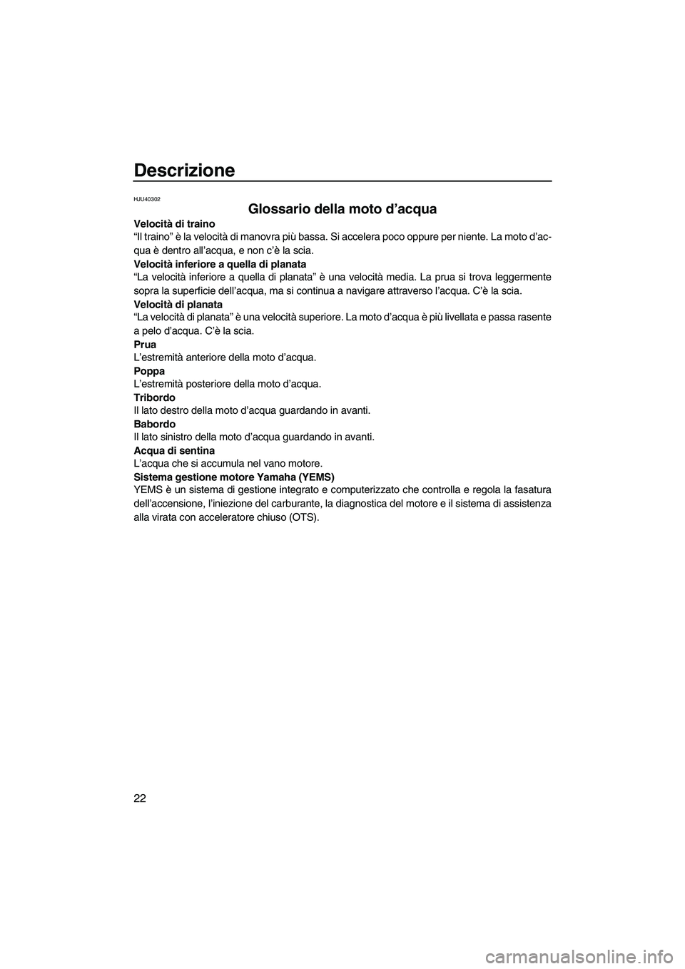 YAMAHA FZS 2010  Manuale duso (in Italian) Descrizione
22
HJU40302
Glossario della moto d’acqua 
Velocità di traino
“Il traino” è la velocità di manovra più bassa. Si accelera poco oppure per niente. La moto d’ac-
qua è dentro all