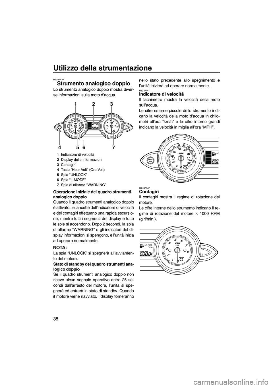 YAMAHA FZS 2010  Manuale duso (in Italian) Utilizzo della strumentazione
38
HJU37432
Strumento analogico doppio 
Lo strumento analogico doppio mostra diver-
se informazioni sulla moto d’acqua.
Operazione iniziale del quadro strumenti 
analog