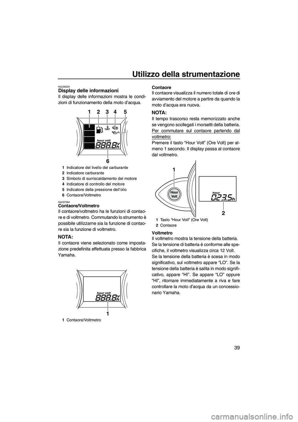 YAMAHA FZS 2010  Manuale duso (in Italian) Utilizzo della strumentazione
39
HJU35024Display delle informazioni 
Il display delle informazioni mostra le condi-
zioni di funzionamento della moto d’acqua.
HJU37264Contaore/Voltmetro 
Il contaore