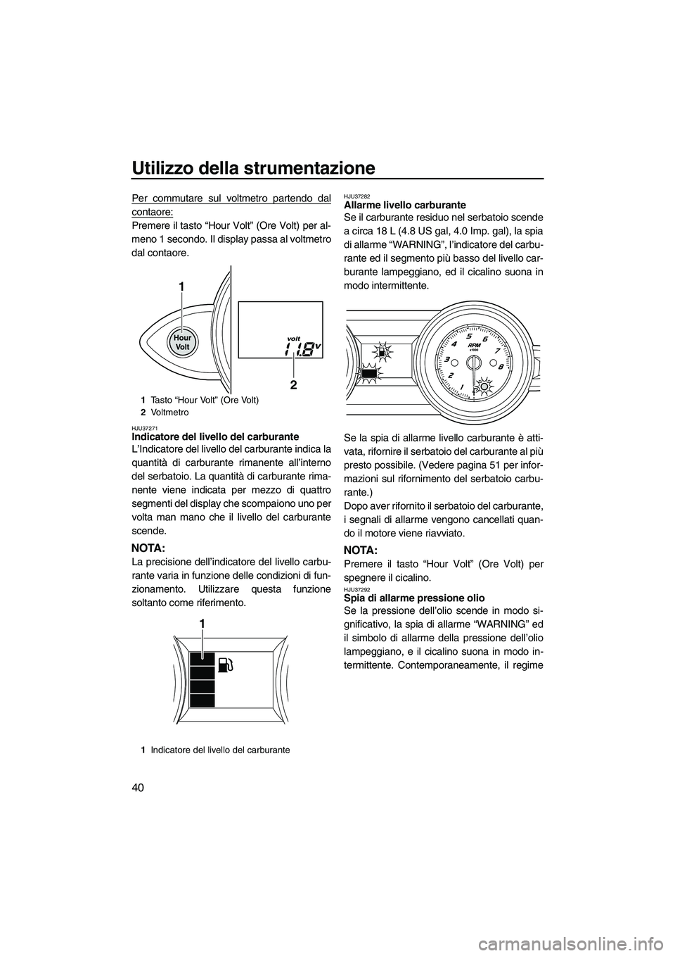 YAMAHA FZS 2010  Manuale duso (in Italian) Utilizzo della strumentazione
40
Per commutare sul voltmetro partendo dal
contaore:
Premere il tasto “Hour Volt” (Ore Volt) per al-
meno 1 secondo. Il display passa al voltmetro
dal contaore.
HJU3