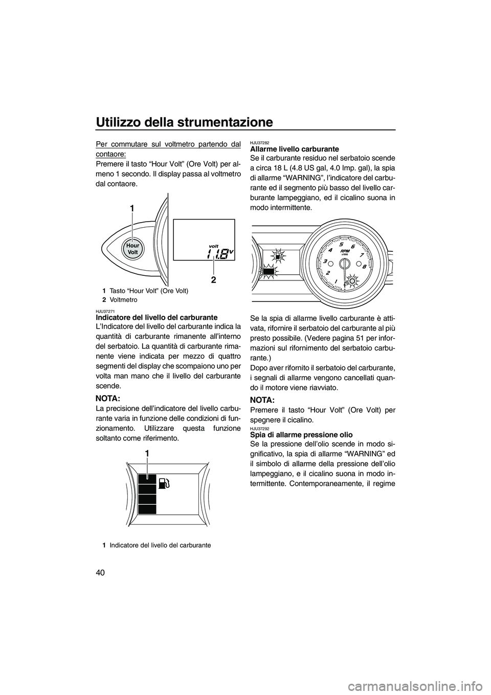 YAMAHA FZS SVHO 2010  Manuale duso (in Italian) Utilizzo della strumentazione
40
Per commutare sul voltmetro partendo dal
contaore:
Premere il tasto “Hour Volt” (Ore Volt) per al-
meno 1 secondo. Il display passa al voltmetro
dal contaore.
HJU3