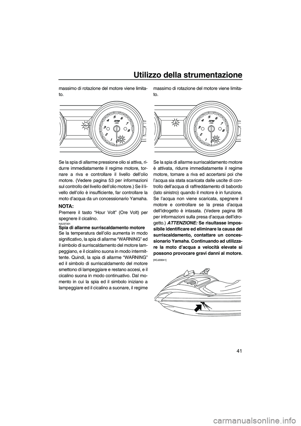 YAMAHA FZS SVHO 2010  Manuale duso (in Italian) Utilizzo della strumentazione
41
massimo di rotazione del motore viene limita-
to.
Se la spia di allarme pressione olio si attiva, ri-
durre immediatamente il regime motore, tor-
nare a riva e control