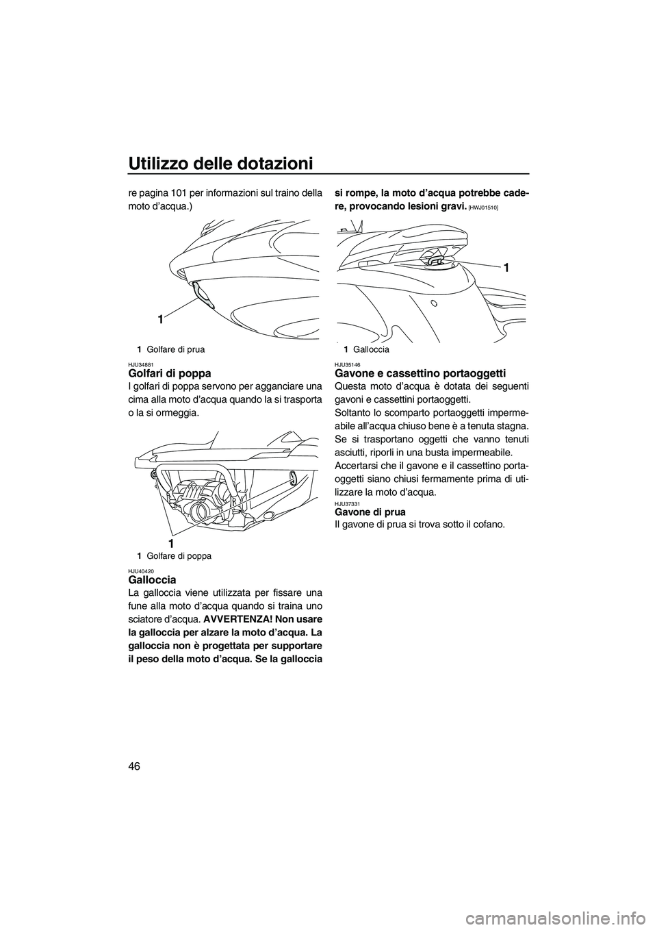 YAMAHA FZS SVHO 2010  Manuale duso (in Italian) Utilizzo delle dotazioni
46
re pagina 101 per informazioni sul traino della
moto d’acqua.)
HJU34881Golfari di poppa 
I golfari di poppa servono per agganciare una
cima alla moto d’acqua quando la 