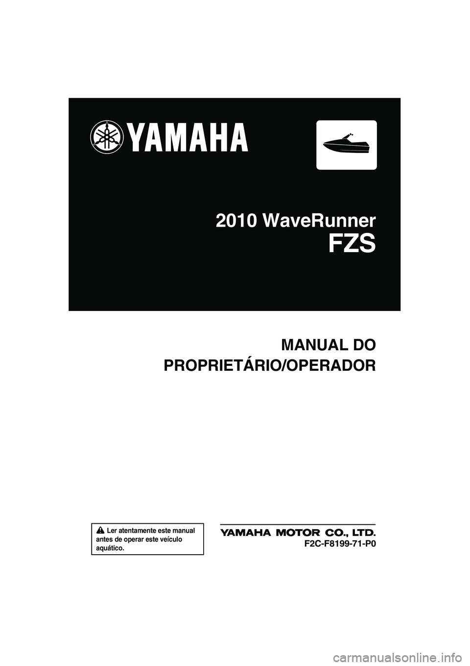 YAMAHA FZS SVHO 2010  Manual de utilização (in Portuguese)  Ler atentamente este manual 
antes de operar este veículo 
aquático.
MANUAL DO
PROPRIETÁRIO/OPERADOR
2010 WaveRunner
FZS
F2C-F8199-71-P0
UF2C71P0.book  Page 1  Tuesday, July 14, 2009  10:44 AM 