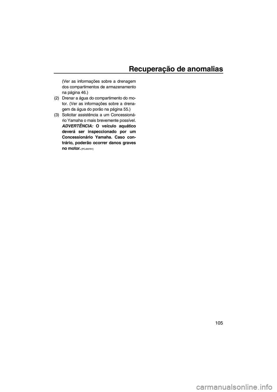 YAMAHA FZS 2010  Manual de utilização (in Portuguese) Recuperação de anomalias
105
(Ver as informações sobre a drenagem
dos compartimentos de armazenamento
na página 46.)
(2) Drenar a água do compartimento do mo-
tor. (Ver as informações sobre a 