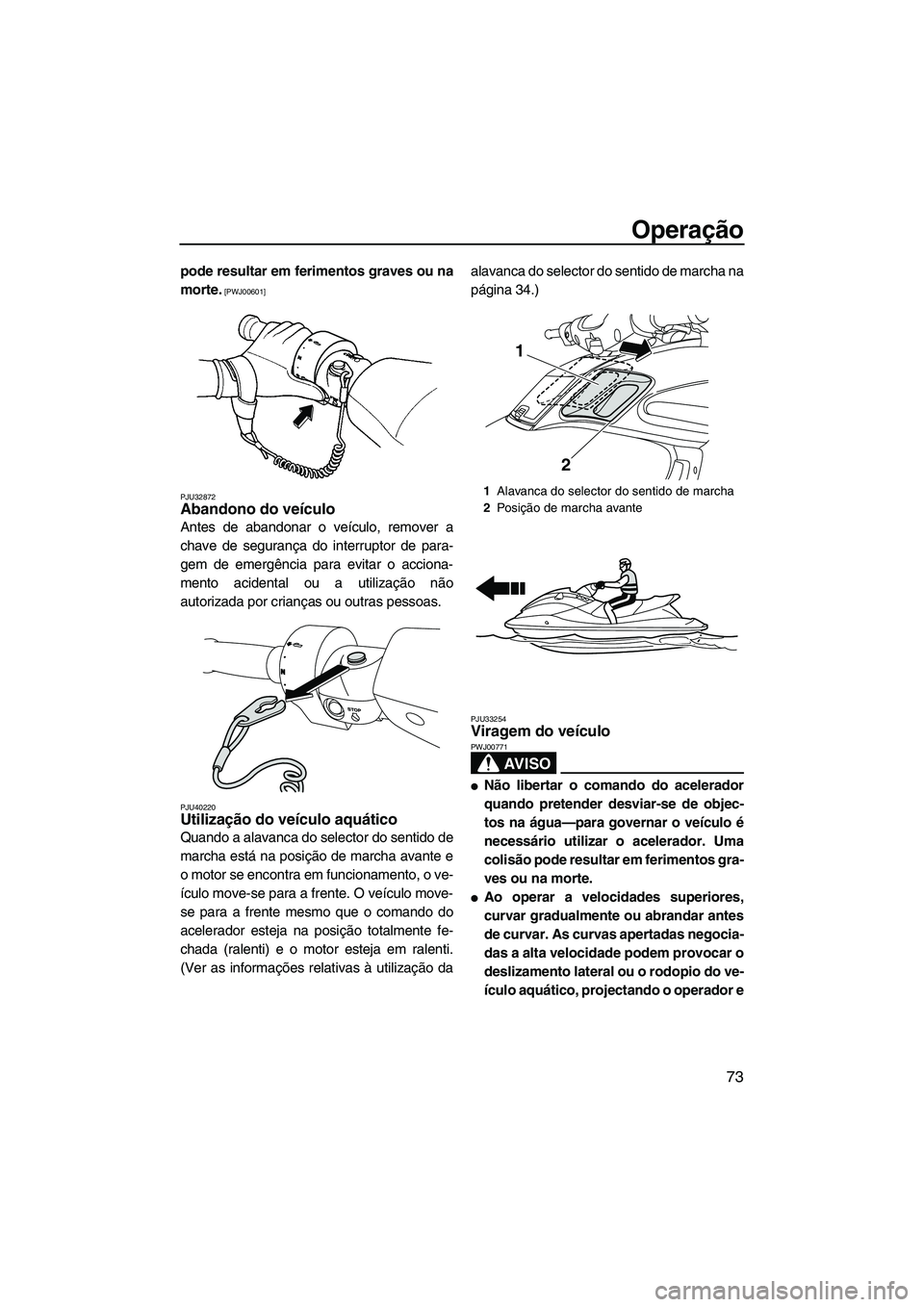 YAMAHA FZS SVHO 2010  Manual de utilização (in Portuguese) Operação
73
pode resultar em ferimentos graves ou na
morte.
 [PWJ00601]
PJU32872
Abandono do veículo 
Antes de abandonar o veículo, remover a
chave de segurança do interruptor de para-
gem de eme