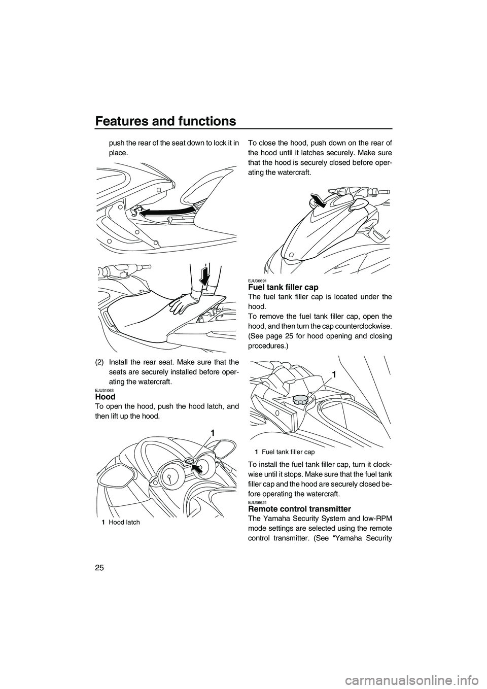 YAMAHA FZS SVHO 2009  Owners Manual Features and functions
25
push the rear of the seat down to lock it in
place.
(2) Install the rear seat. Make sure that the
seats are securely installed before oper-
ating the watercraft.
EJU31063Hood