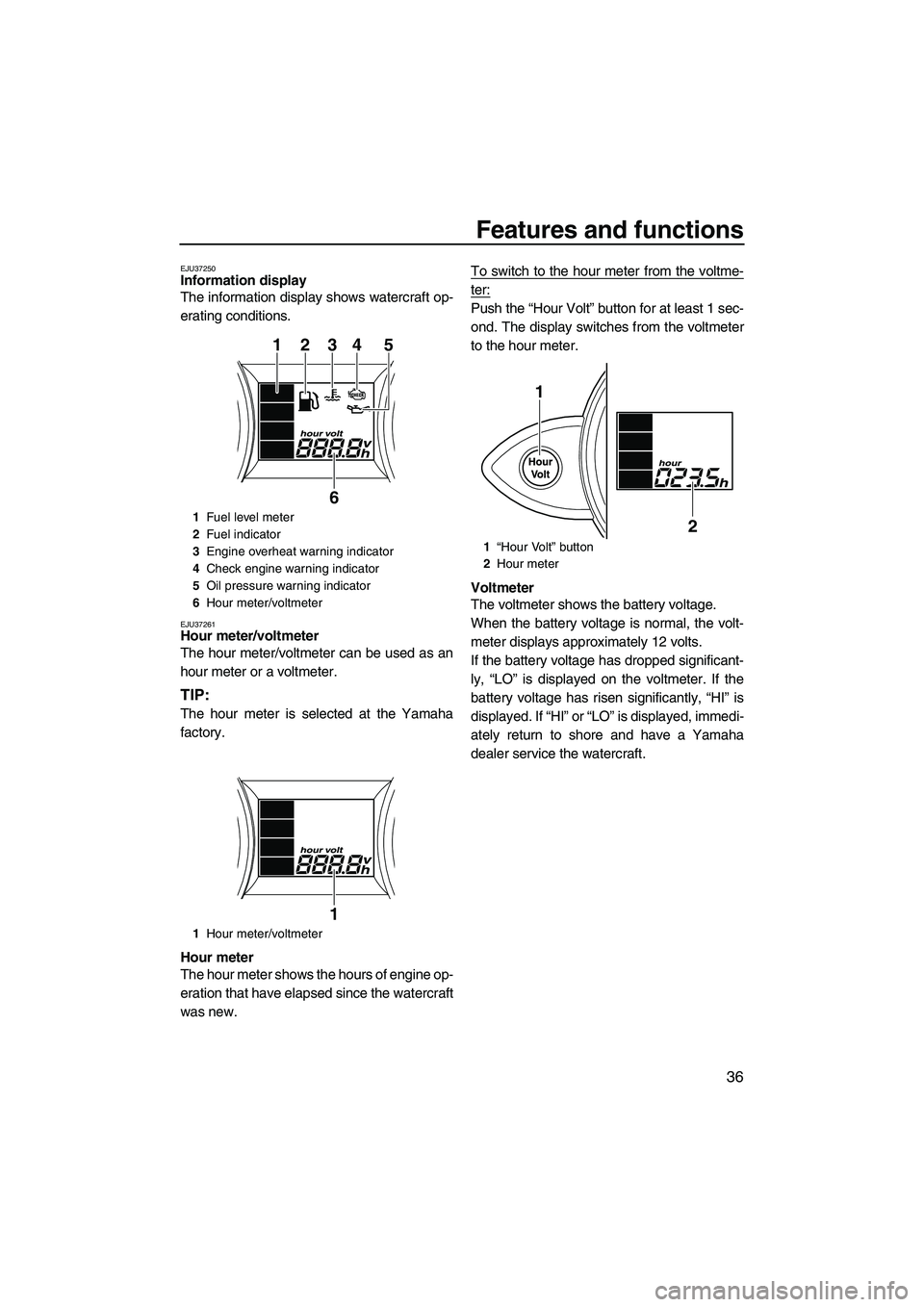 YAMAHA FZS SVHO 2009 Service Manual Features and functions
36
EJU37250Information display 
The information display shows watercraft op-
erating conditions.
EJU37261Hour meter/voltmeter 
The hour meter/voltmeter can be used as an
hour me