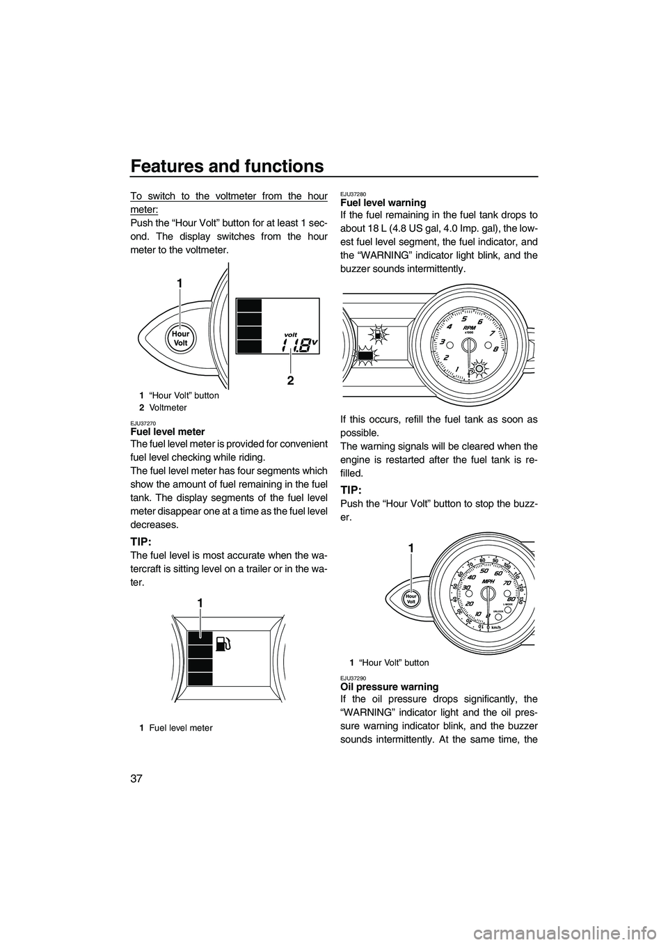 YAMAHA FZS SVHO 2009 Service Manual Features and functions
37
To switch to the voltmeter from the hour
meter:
Push the “Hour Volt” button for at least 1 sec-
ond. The display switches from the hour
meter to the voltmeter.
EJU37270Fu