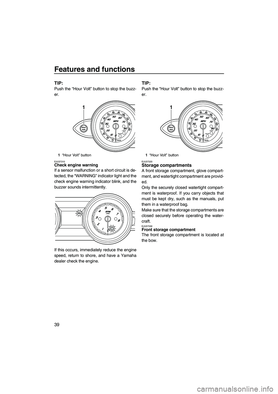 YAMAHA FZS 2009  Owners Manual Features and functions
39
TIP:
Push the “Hour Volt” button to stop the buzz-
er.
EJU37310Check engine warning 
If a sensor malfunction or a short circuit is de-
tected, the “WARNING” indicator