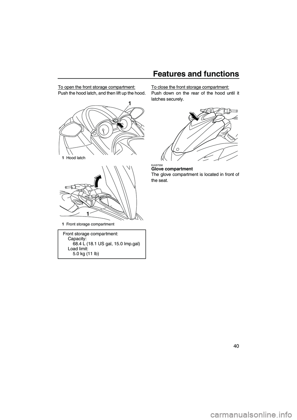 YAMAHA FZS 2009  Owners Manual Features and functions
40
To open the front storage compartment:
Push the hood latch, and then lift up the hood.To close the front storage compartment:Push down on the rear of the hood until it
latche