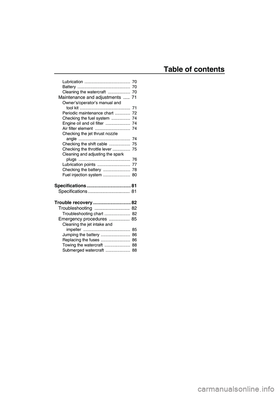 YAMAHA FZS 2009  Owners Manual Table of contents
Lubrication .......................................  70
Battery .............................................  70
Cleaning the watercraft  ...................  70
Maintenance and adj