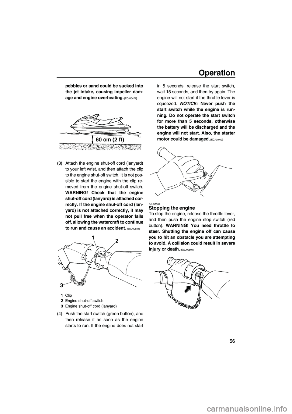 YAMAHA FZS 2009 Repair Manual Operation
56
pebbles or sand could be sucked into
the jet intake, causing impeller dam-
age and engine overheating.
 [ECJ00471]
(3) Attach the engine shut-off cord (lanyard)
to your left wrist, and th