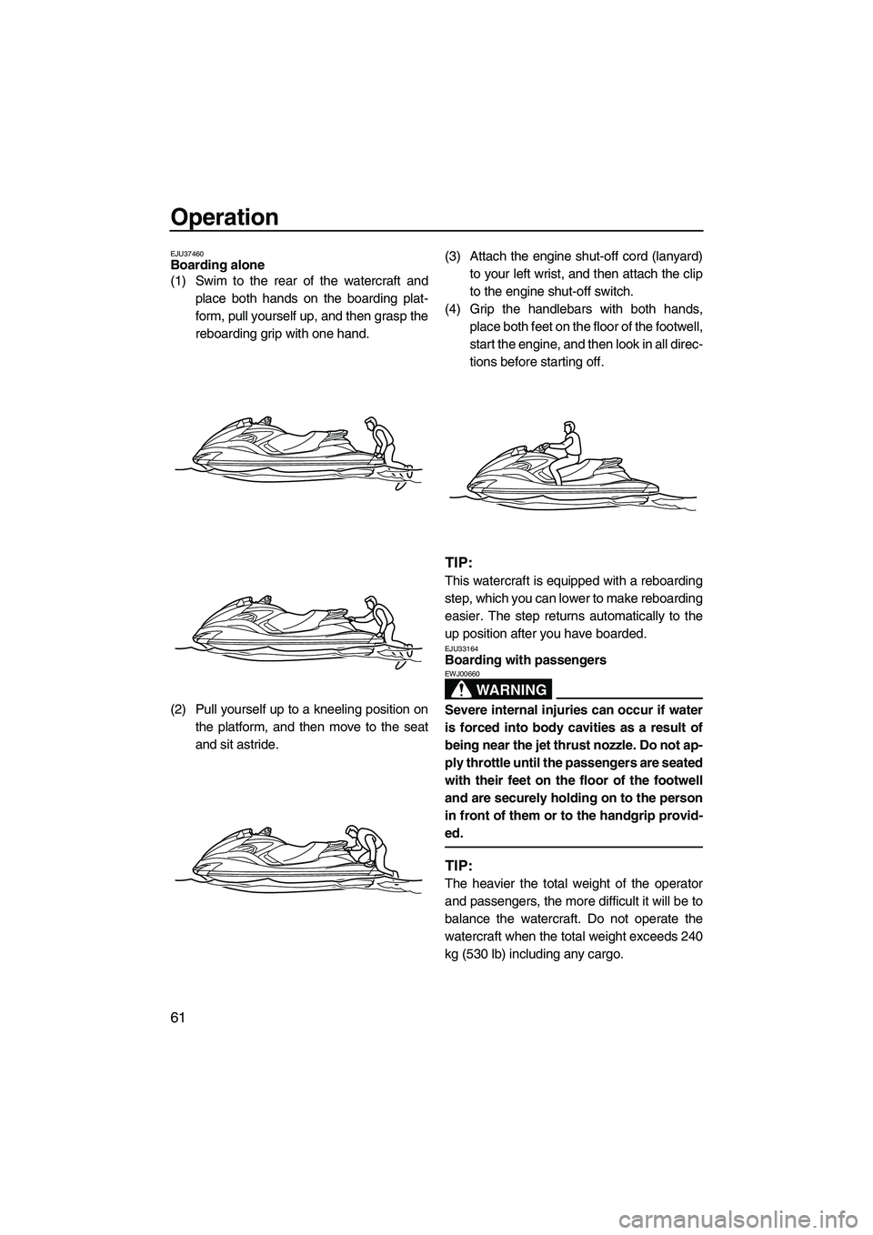 YAMAHA FZS 2009 Repair Manual Operation
61
EJU37460Boarding alone 
(1) Swim to the rear of the watercraft and
place both hands on the boarding plat-
form, pull yourself up, and then grasp the
reboarding grip with one hand.
(2) Pul