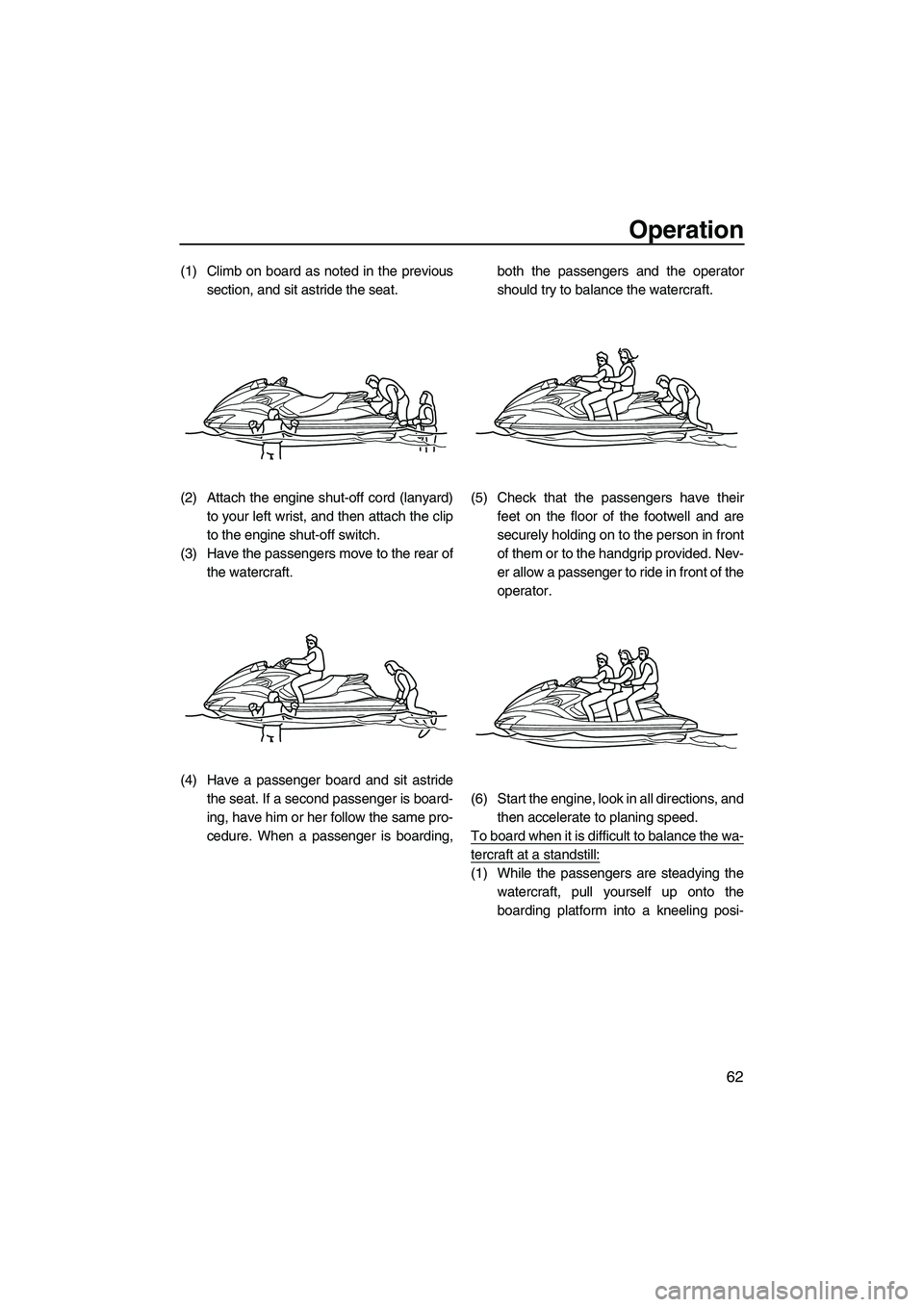 YAMAHA FZS 2009 Repair Manual Operation
62
(1) Climb on board as noted in the previous
section, and sit astride the seat.
(2) Attach the engine shut-off cord (lanyard)
to your left wrist, and then attach the clip
to the engine shu