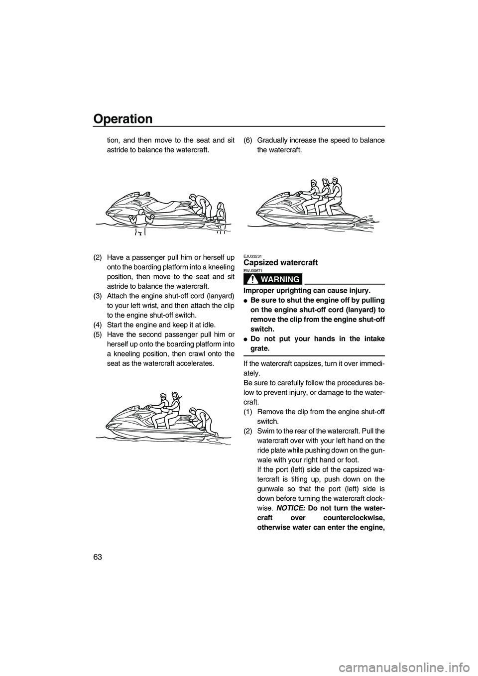 YAMAHA FZS 2009 Repair Manual Operation
63
tion, and then move to the seat and sit
astride to balance the watercraft.
(2) Have a passenger pull him or herself up
onto the boarding platform into a kneeling
position, then move to th