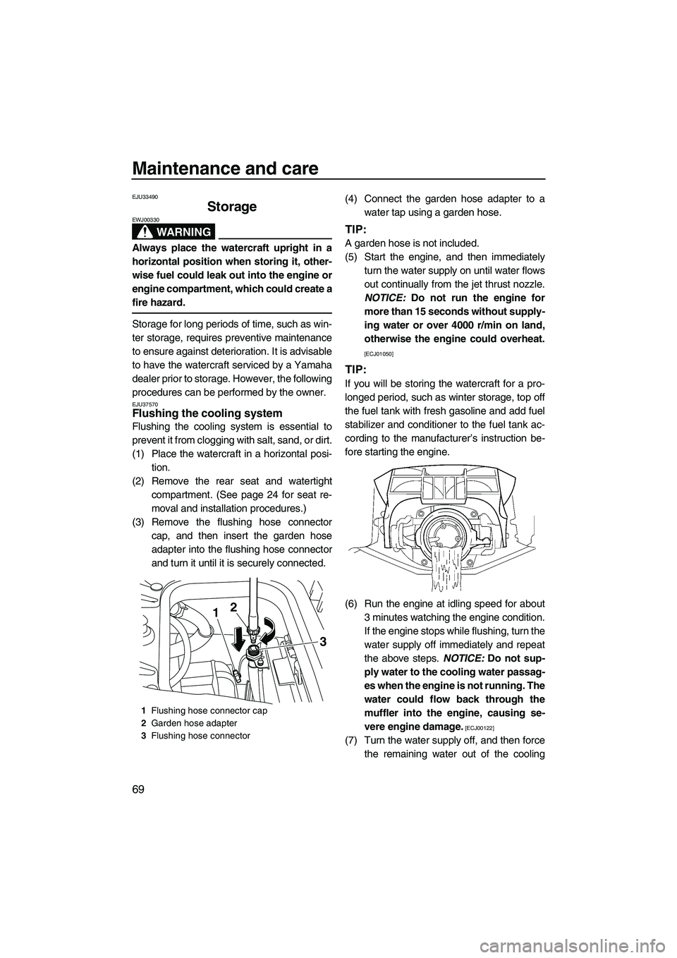 YAMAHA FZS 2009  Owners Manual Maintenance and care
69
EJU33490
Storage 
WARNING
EWJ00330
Always place the watercraft upright in a
horizontal position when storing it, other-
wise fuel could leak out into the engine or
engine compa