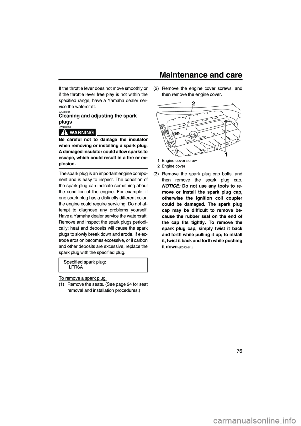 YAMAHA FZS 2009 Manual Online Maintenance and care
76
If the throttle lever does not move smoothly or
if the throttle lever free play is not within the
specified range, have a Yamaha dealer ser-
vice the watercraft.
EJU37041Cleani
