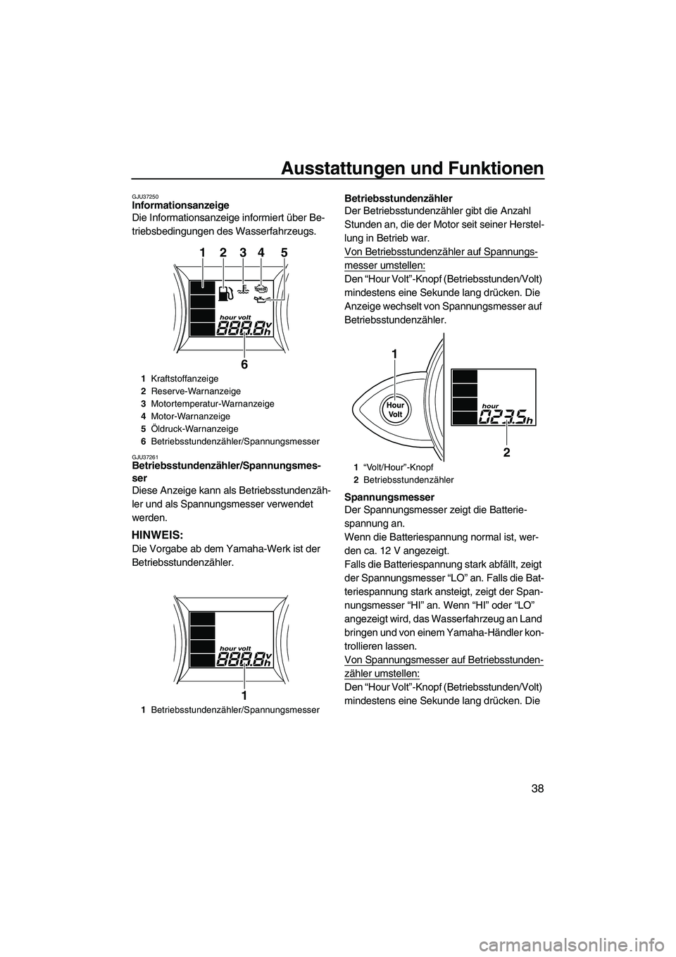 YAMAHA FZS 2009  Betriebsanleitungen (in German) Ausstattungen und Funktionen
38
GJU37250Informationsanzeige 
Die Informationsanzeige informiert über Be-
triebsbedingungen des Wasserfahrzeugs.
GJU37261Betriebsstundenzähler/Spannungsmes-
ser 
Diese