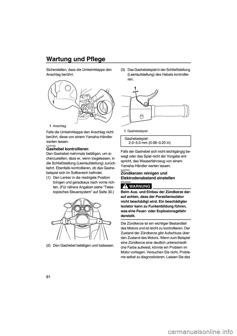 YAMAHA FZS 2009  Betriebsanleitungen (in German) Wartung und Pflege
81
Sicherstellen, dass die Umkehrklappe den 
Anschlag berührt.
Falls die Umkehrklappe den Anschlag nicht 
berührt, diese von einem Yamaha-Händler 
warten lassen.
GJU37480Gashebel