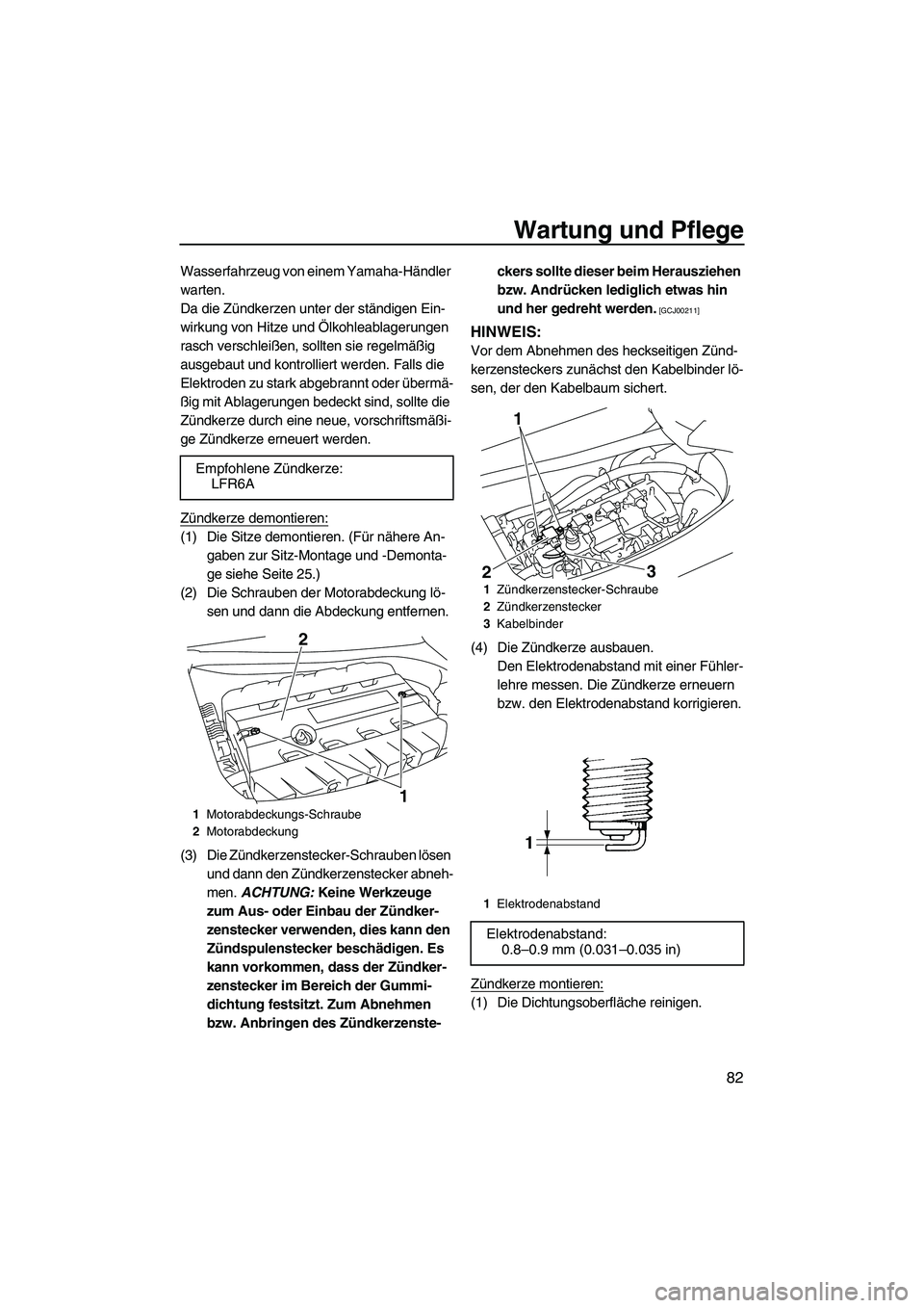 YAMAHA FZS 2009  Betriebsanleitungen (in German) Wartung und Pflege
82
Wasserfahrzeug von einem Yamaha-Händler 
warten.
Da die Zündkerzen unter der ständigen Ein-
wirkung von Hitze und Ölkohleablagerungen 
rasch verschleißen, sollten sie regelm