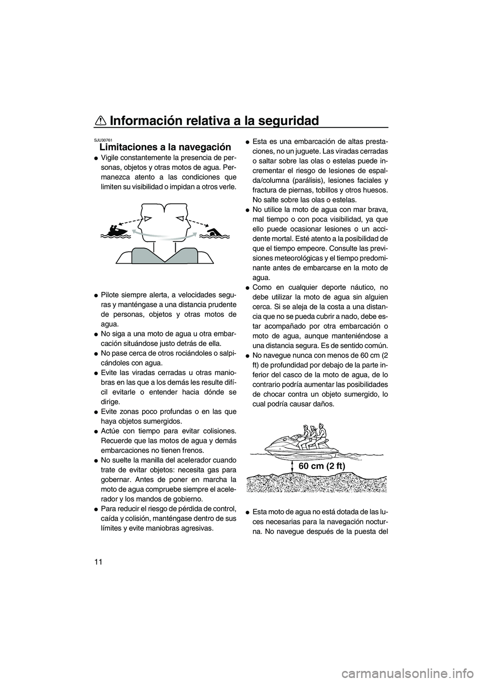 YAMAHA FZS 2009  Manuale de Empleo (in Spanish) Información relativa a la seguridad
11
SJU30761
Limitaciones a la navegación 
Vigile constantemente la presencia de per-
sonas, objetos y otras motos de agua. Per-
manezca atento a las condiciones 