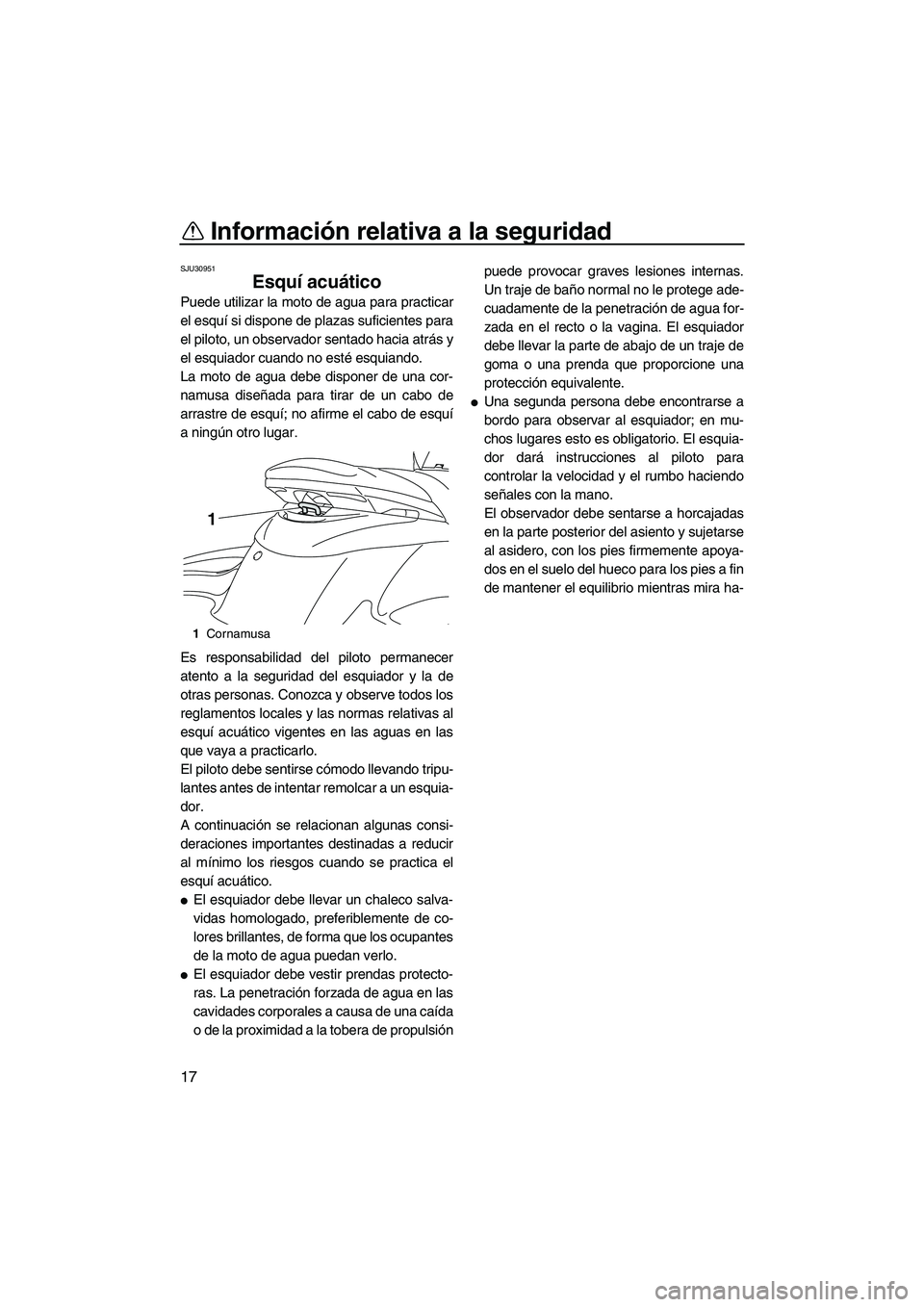 YAMAHA FZS 2009  Manuale de Empleo (in Spanish) Información relativa a la seguridad
17
SJU30951
Esquí acuático 
Puede utilizar la moto de agua para practicar
el esquí si dispone de plazas suficientes para
el piloto, un observador sentado hacia 