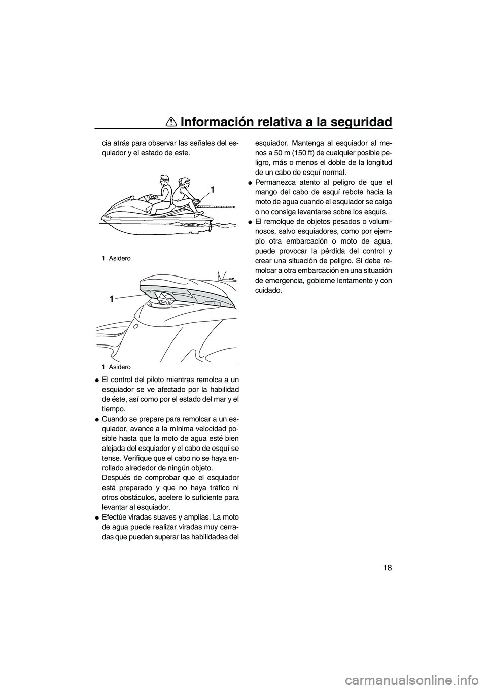 YAMAHA FZS 2009  Manuale de Empleo (in Spanish) Información relativa a la seguridad
18
cia atrás para observar las señales del es-
quiador y el estado de este.
El control del piloto mientras remolca a un
esquiador se ve afectado por la habilida