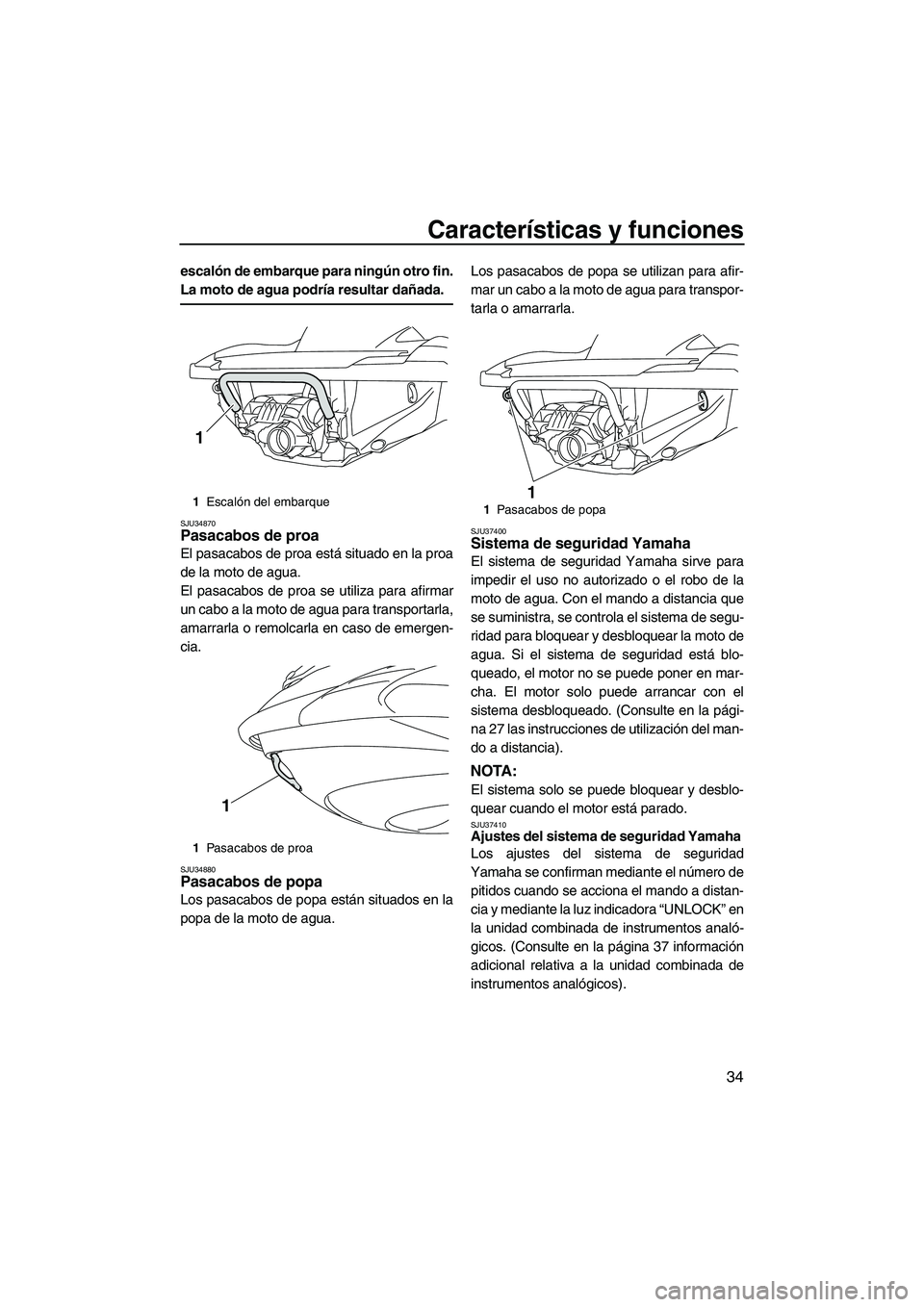 YAMAHA FZS 2009  Manuale de Empleo (in Spanish) Características y funciones
34
escalón de embarque para ningún otro fin.
La moto de agua podría resultar dañada.
SJU34870Pasacabos de proa 
El pasacabos de proa está situado en la proa
de la mot