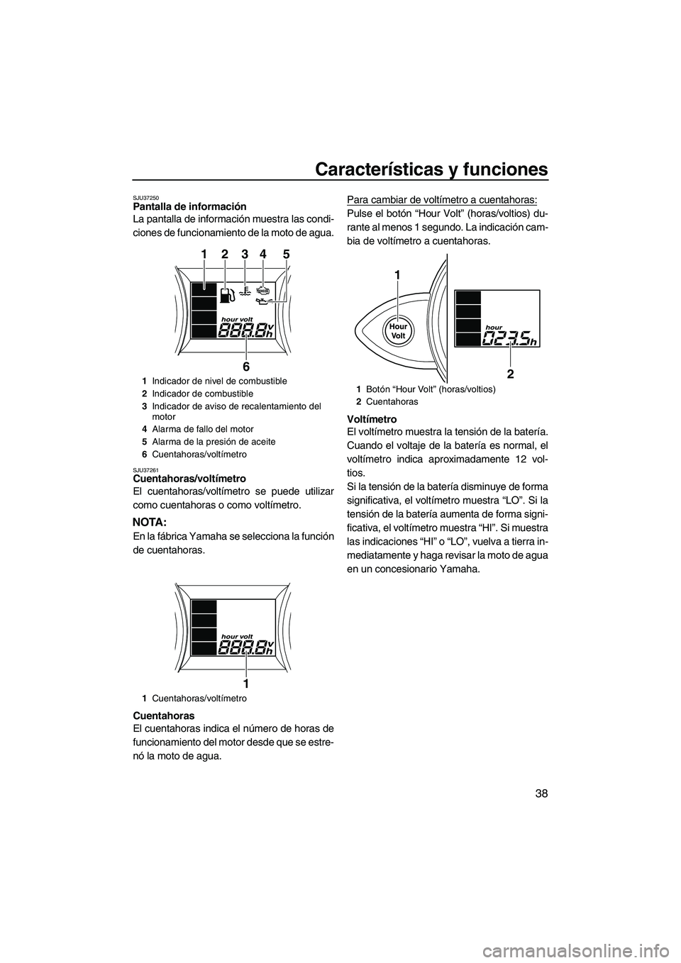 YAMAHA FZS 2009  Manuale de Empleo (in Spanish) Características y funciones
38
SJU37250Pantalla de información 
La pantalla de información muestra las condi-
ciones de funcionamiento de la moto de agua.
SJU37261Cuentahoras/voltímetro 
El cuenta
