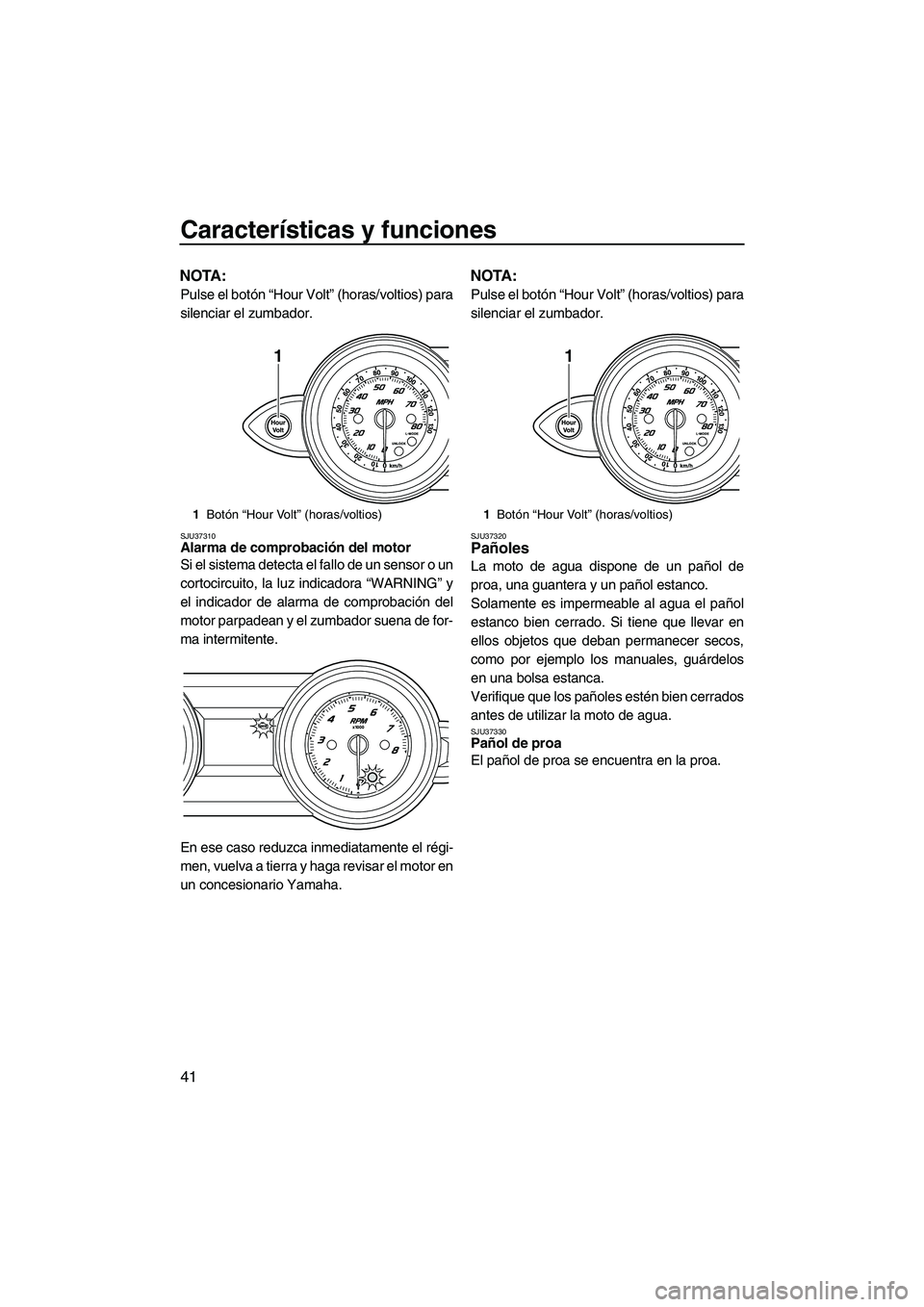 YAMAHA FZS 2009  Manuale de Empleo (in Spanish) Características y funciones
41
NOTA:
Pulse el botón “Hour Volt” (horas/voltios) para
silenciar el zumbador.
SJU37310Alarma de comprobación del motor 
Si el sistema detecta el fallo de un sensor