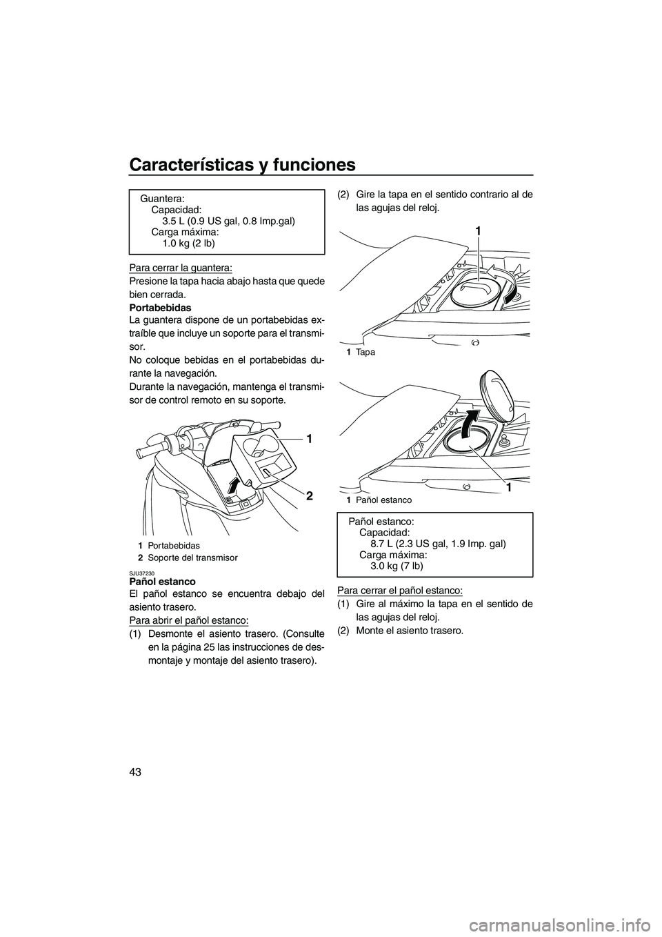 YAMAHA FZS 2009  Manuale de Empleo (in Spanish) Características y funciones
43
Para cerrar la guantera:
Presione la tapa hacia abajo hasta que quede
bien cerrada.
Portabebidas
La guantera dispone de un portabebidas ex-
traíble que incluye un sopo