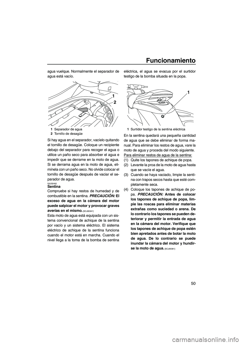 YAMAHA FZS 2009  Manuale de Empleo (in Spanish) Funcionamiento
50
agua vuelque. Normalmente el separador de
agua está vacío.
Si hay agua en el separador, vacíelo quitando
el tornillo de desagüe. Coloque un recipiente
debajo del separador para r
