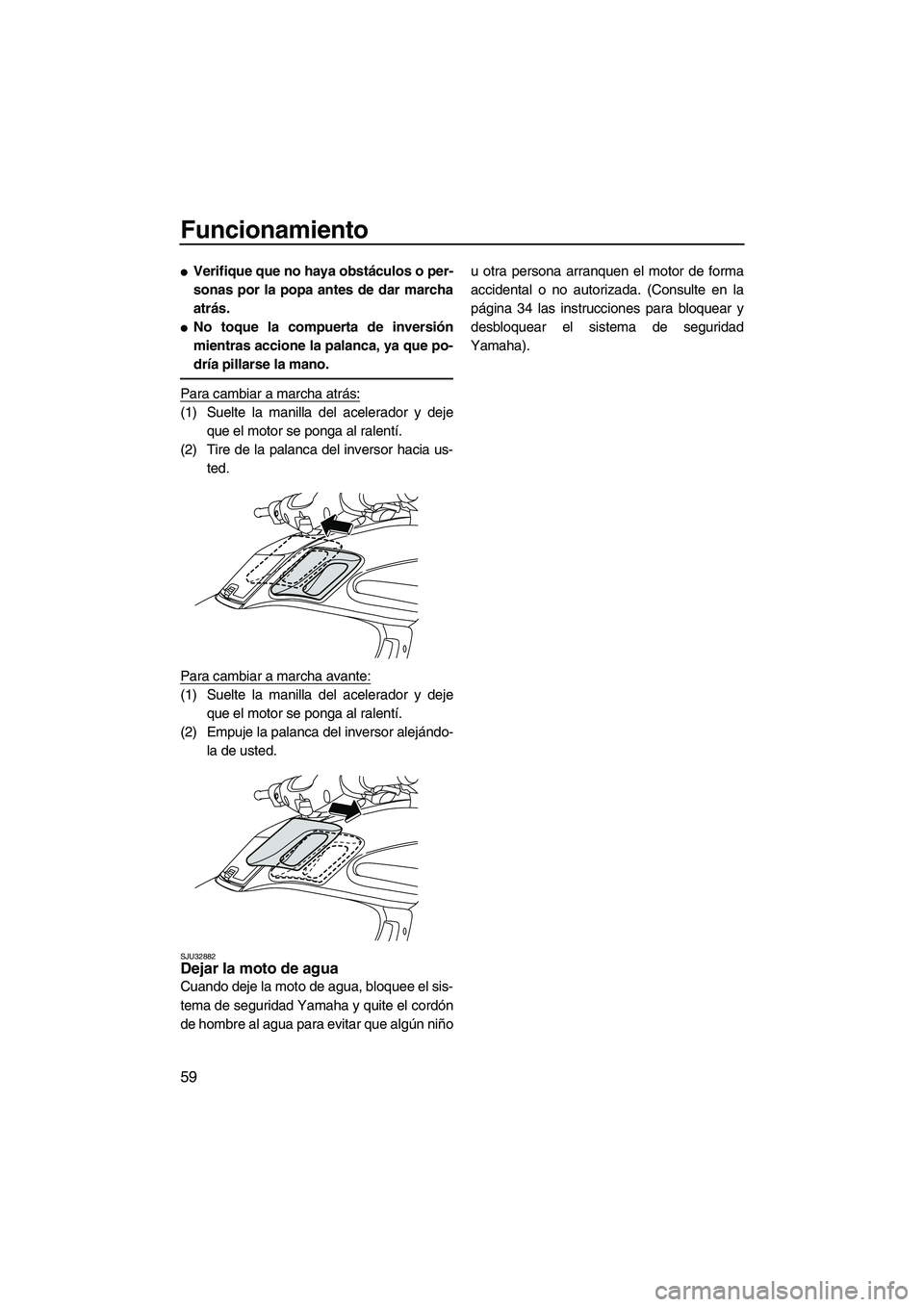 YAMAHA FZS 2009  Manuale de Empleo (in Spanish) Funcionamiento
59
Verifique que no haya obstáculos o per-
sonas por la popa antes de dar marcha
atrás.
No toque la compuerta de inversión
mientras accione la palanca, ya que po-
dría pillarse la