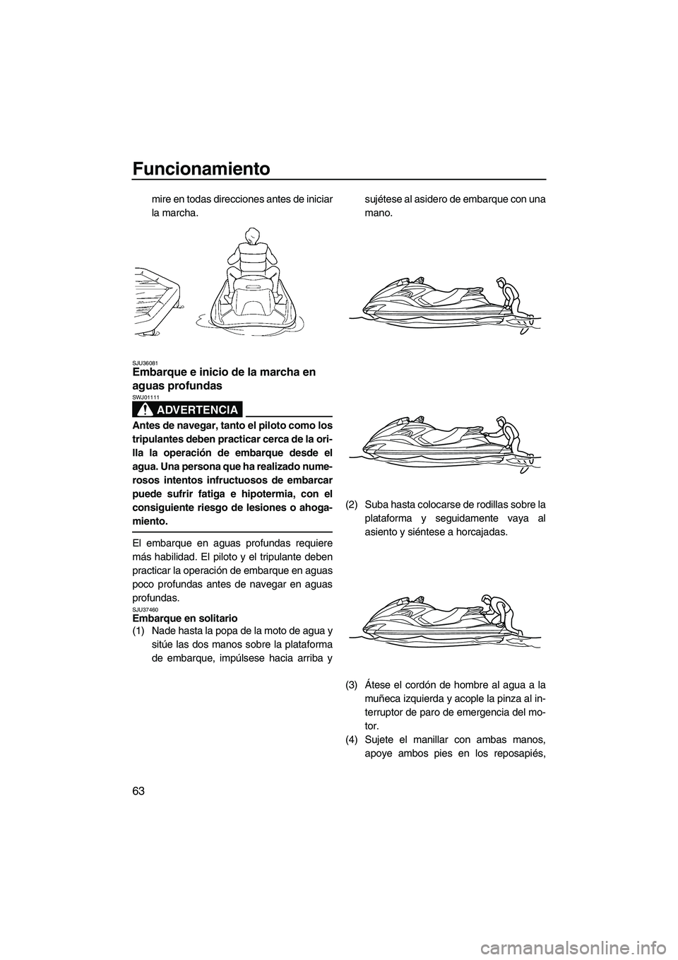 YAMAHA FZS 2009  Manuale de Empleo (in Spanish) Funcionamiento
63
mire en todas direcciones antes de iniciar
la marcha.
SJU36081Embarque e inicio de la marcha en 
aguas profundas 
ADVERTENCIA
SWJ01111
Antes de navegar, tanto el piloto como los
trip