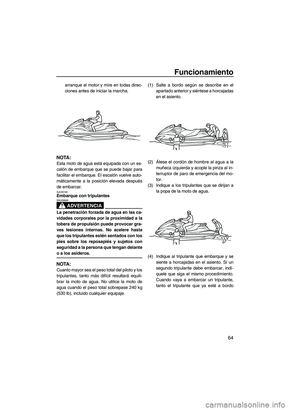 YAMAHA FZS 2009  Manuale de Empleo (in Spanish) Funcionamiento
64
arranque el motor y mire en todas direc-
ciones antes de iniciar la marcha.
NOTA:
Esta moto de agua está equipada con un es-
calón de embarque que se puede bajar para
facilitar el 