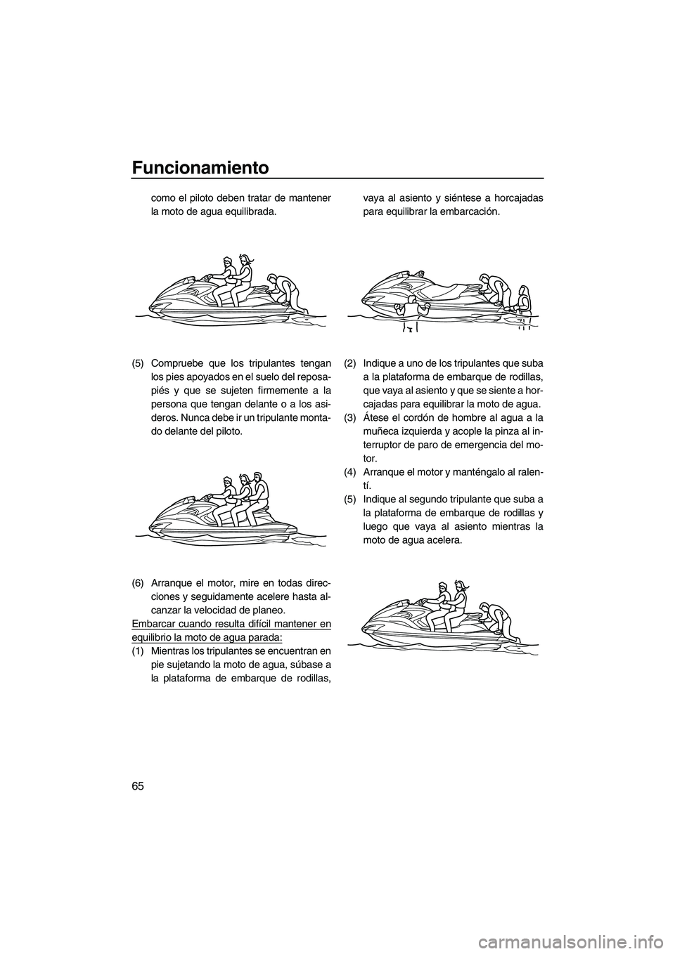 YAMAHA FZS 2009  Manuale de Empleo (in Spanish) Funcionamiento
65
como el piloto deben tratar de mantener
la moto de agua equilibrada.
(5) Compruebe que los tripulantes tengan
los pies apoyados en el suelo del reposa-
piés y que se sujeten firmeme