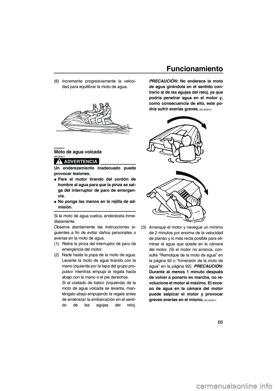 YAMAHA FZS 2009  Manuale de Empleo (in Spanish) Funcionamiento
66
(6) Incremente progresivamente la veloci-
dad para equilibrar la moto de agua.
SJU33231Moto de agua volcada 
ADVERTENCIA
SWJ00671
Un enderezamiento inadecuado puede
provocar lesiones