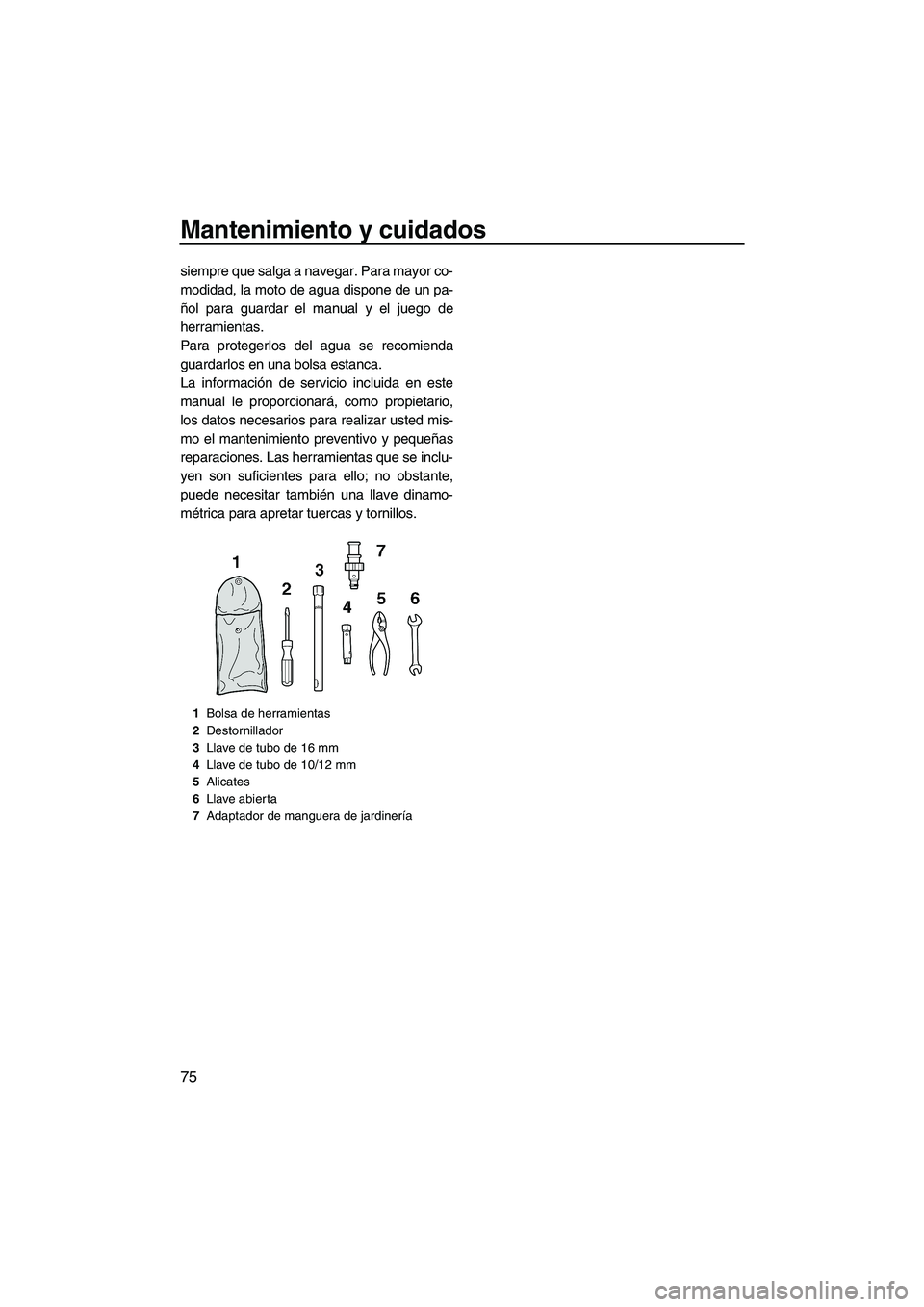 YAMAHA FZS 2009  Manuale de Empleo (in Spanish) Mantenimiento y cuidados
75
siempre que salga a navegar. Para mayor co-
modidad, la moto de agua dispone de un pa-
ñol para guardar el manual y el juego de
herramientas.
Para protegerlos del agua se 