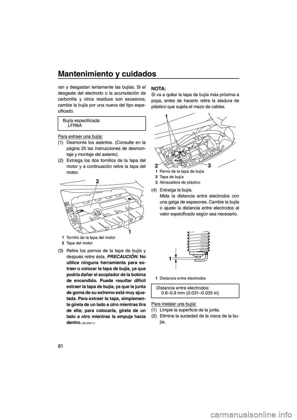 YAMAHA FZS 2009  Manuale de Empleo (in Spanish) Mantenimiento y cuidados
81
ran y desgastan lentamente las bujías. Si el
desgaste del electrodo o la acumulación de
carbonilla y otros residuos son excesivos,
cambie la bujía por una nueva del tipo
