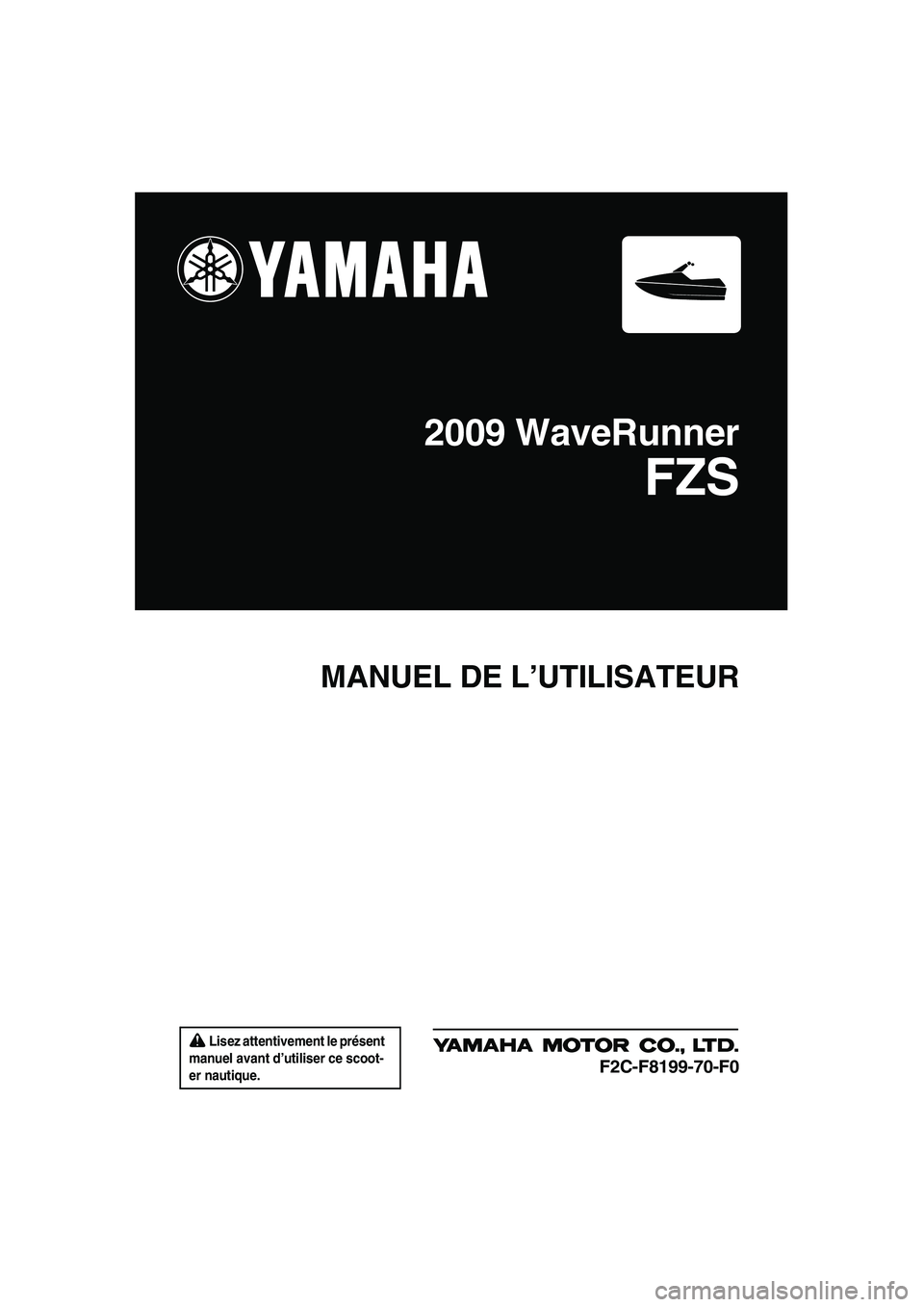 YAMAHA FZS 2009 Notices Demploi (in French) Lisez attentivement le présent
manuel avant d’utiliser ce scoot-
er nautique.
MANUEL DE L’UTILISATEUR
2009 WaveRunner
FZS
F2C-F8199-70-F0
UF2C70F0.book Page 1 Tuesday, November 4, 2008 3:56 YAMAHA FZS 2009 Notices Demploi (in French) Lisez attentivement le présent
manuel avant d’utiliser ce scoot-
er nautique.
MANUEL DE L’UTILISATEUR
2009 WaveRunner
FZS
F2C-F8199-70-F0
UF2C70F0.book Page 1 Tuesday, November 4, 2008 3:56