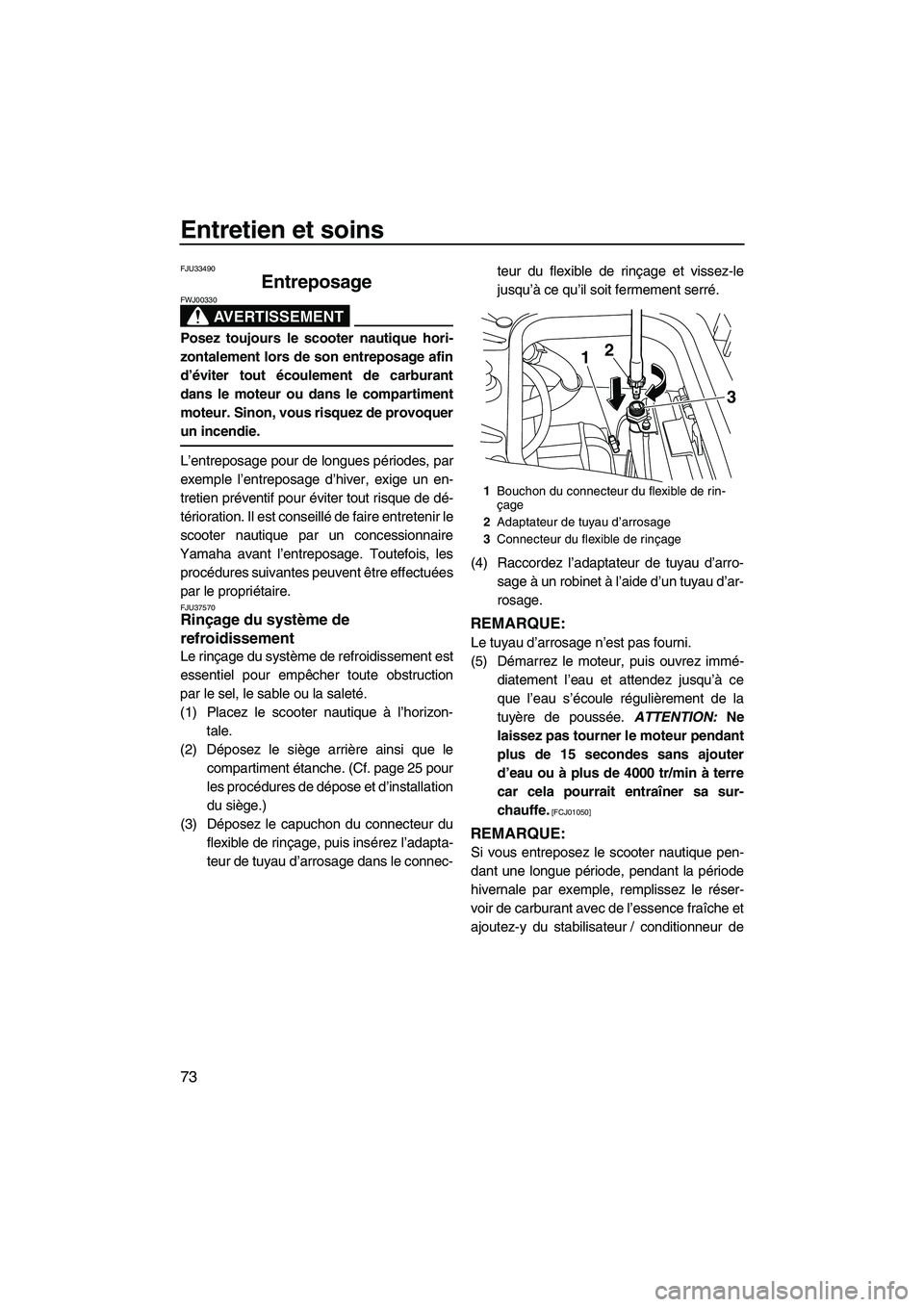 YAMAHA FZS 2009  Notices Demploi (in French) Entretien et soins
73
FJU33490
Entreposage 
AVERTISSEMENT
FWJ00330
Posez toujours le scooter nautique hori-
zontalement lors de son entreposage afin
d’éviter tout écoulement de carburant
dans le m