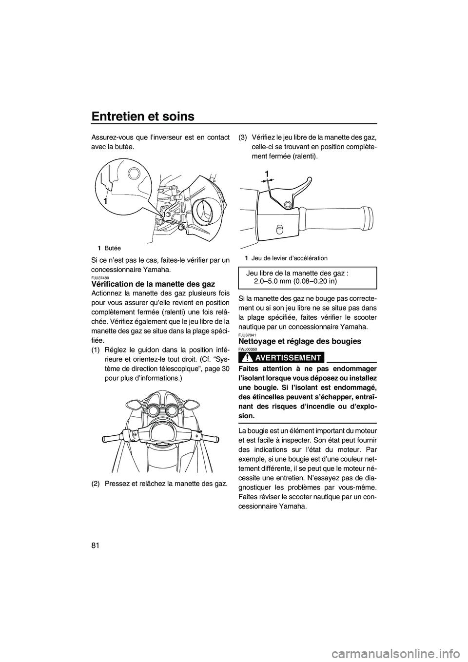 YAMAHA FZS 2009  Notices Demploi (in French) Entretien et soins
81
Assurez-vous que l’inverseur est en contact
avec la butée.
Si ce n’est pas le cas, faites-le vérifier par un
concessionnaire Yamaha.
FJU37480Vérification de la manette des