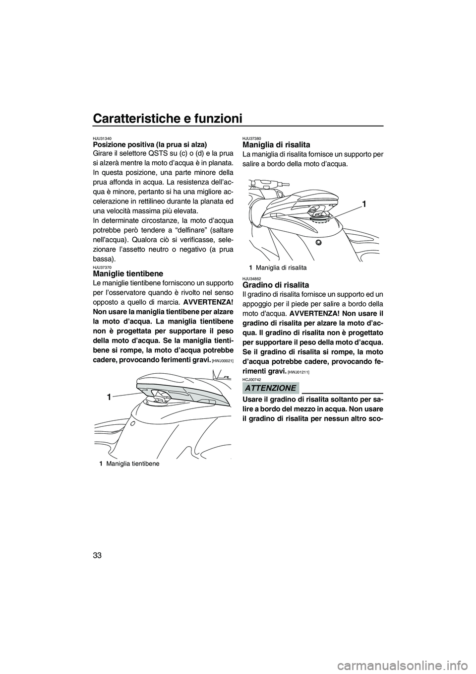 YAMAHA FZS 2009  Manuale duso (in Italian) Caratteristiche e funzioni
33
HJU31340Posizione positiva (la prua si alza) 
Girare il selettore QSTS su (c) o (d) e la prua
si alzerà mentre la moto d’acqua è in planata.
In questa posizione, una 
